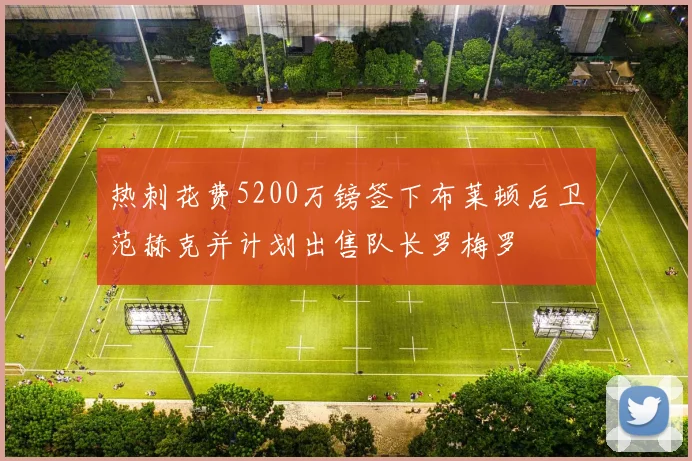 热刺花费5200万镑签下布莱顿后卫范赫克并计划出售队长罗梅罗
