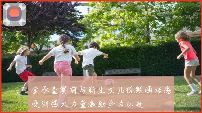 金承奎赛前与新生女儿视频通话感受到强大力量激励全力以赴