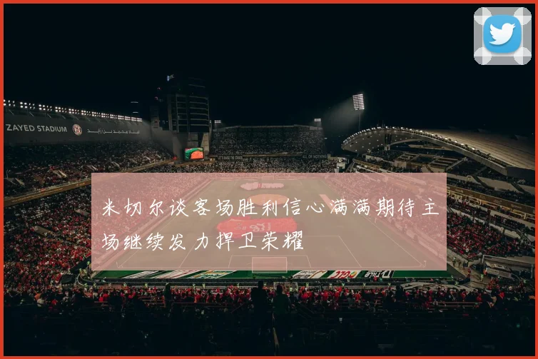 米切尔谈客场胜利信心满满期待主场继续发力捍卫荣耀