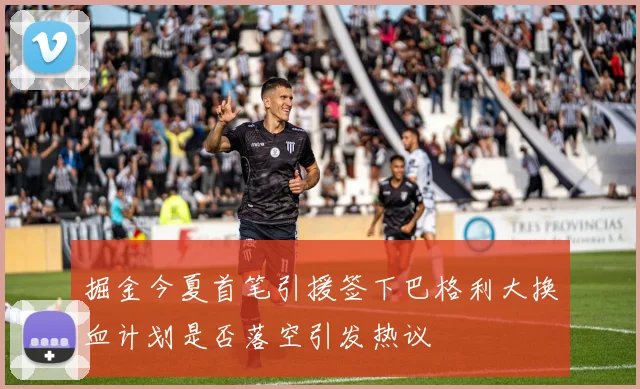 掘金今夏首笔引援签下巴格利大换血计划是否落空引发热议
