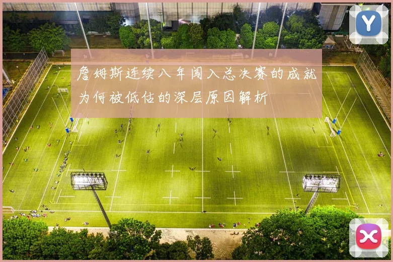 詹姆斯连续八年闯入总决赛的成就为何被低估的深层原因解析