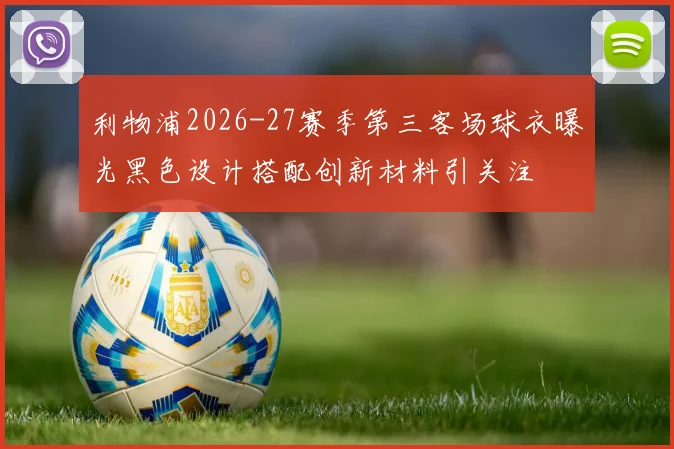 利物浦2026-27赛季第三客场球衣曝光黑色设计搭配创新材料引关注