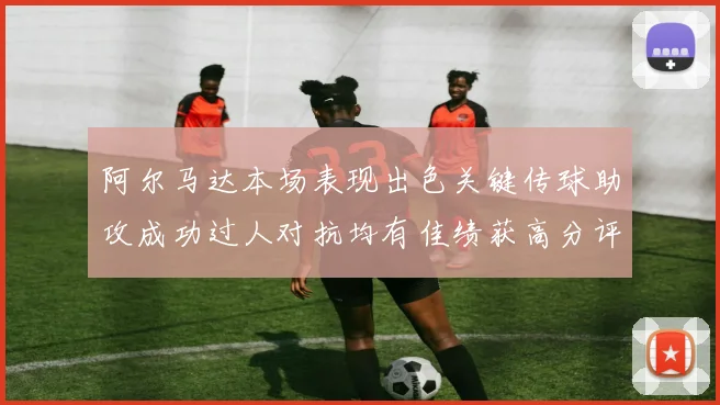 阿尔马达本场表现出色关键传球助攻成功过人对抗均有佳绩获高分评价