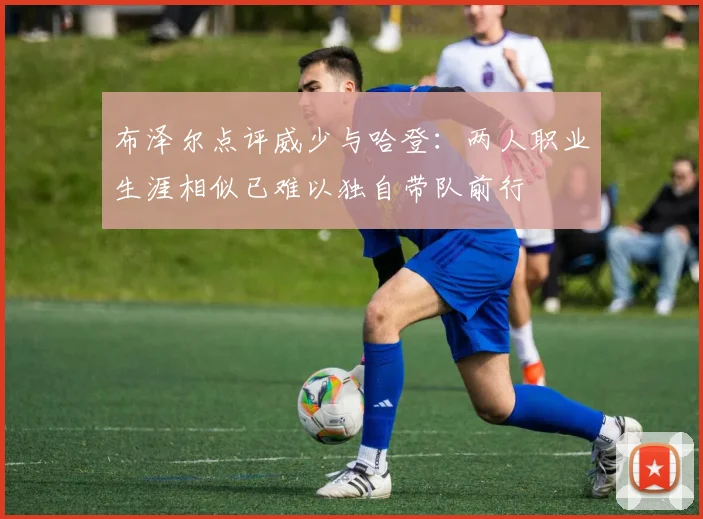 布泽尔点评威少与哈登：两人职业生涯相似已难以独自带队前行