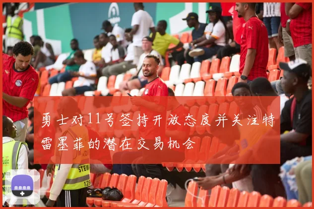 勇士对11号签持开放态度并关注特雷墨菲的潜在交易机会