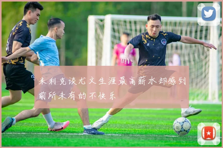米利克谈尤文生涯最高薪水却感到前所未有的不快乐