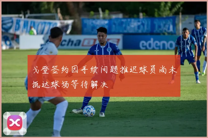 戈登签约因手续问题推迟球员尚未抵达球场等待解决